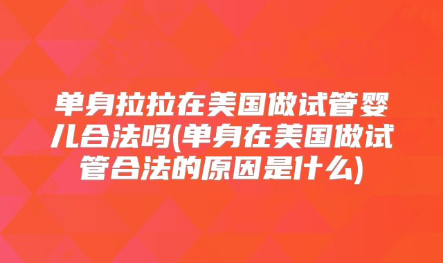 单身拉拉在美国做试管婴儿合法吗(单身在美国做试管合法的原因是什么)