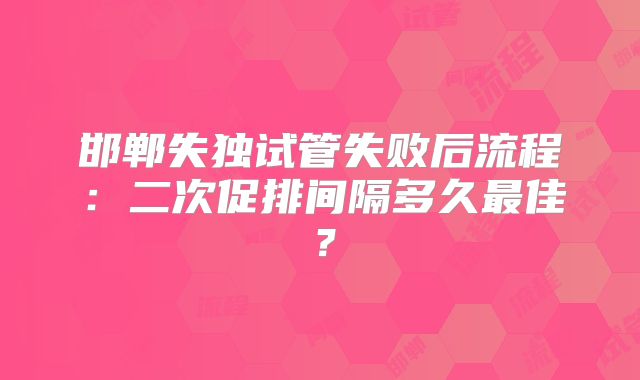 邯郸失独试管失败后流程:二次促排间隔多久最佳?