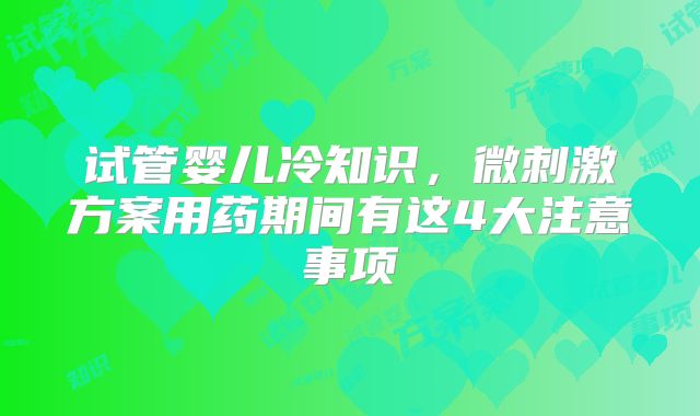 试管婴儿冷知识,微刺激方案用药期间有这4大注意事项