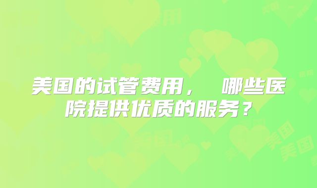 美国的试管费用, 哪些医院提供优质的服务?