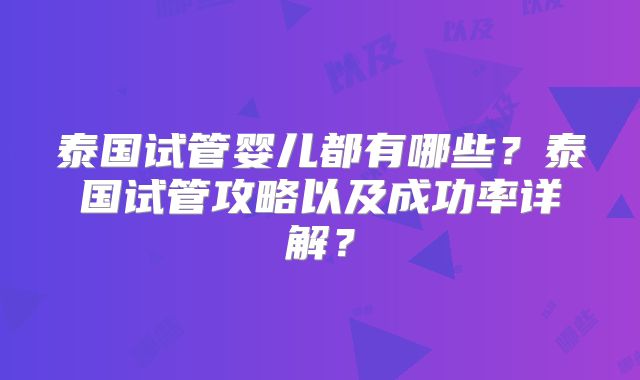 泰国试管婴儿都有哪些?泰国试管攻略以及成功率详解?