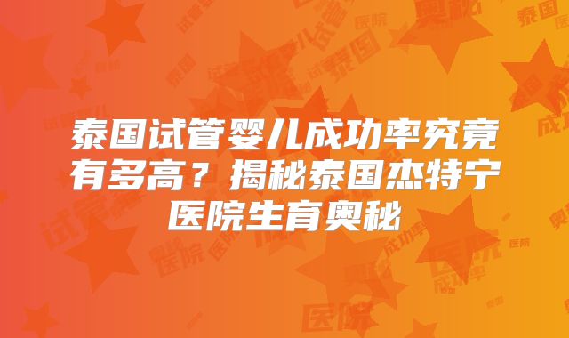 泰国试管婴儿成功率究竟有多高？揭秘泰国杰特宁医院生育奥秘