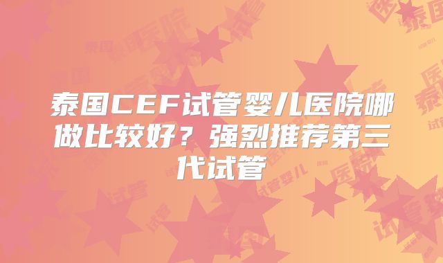 泰国CEF试管婴儿医院哪做比较好？强烈推荐第三代试管