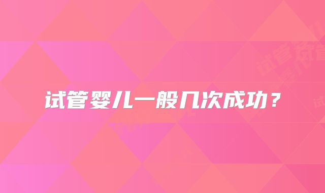 试管婴儿一般几次成功?