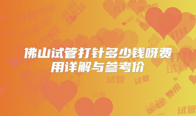 佛山试管打针多少钱呀费用详解与参考价