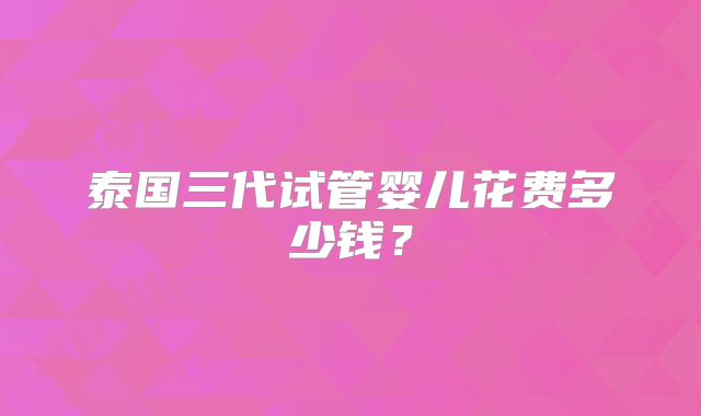 泰国三代试管婴儿花费多少钱？