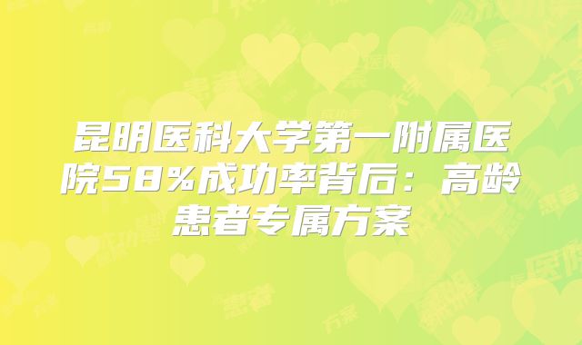昆明医科大学第一附属医院58%成功率背后:高龄患者专属方案