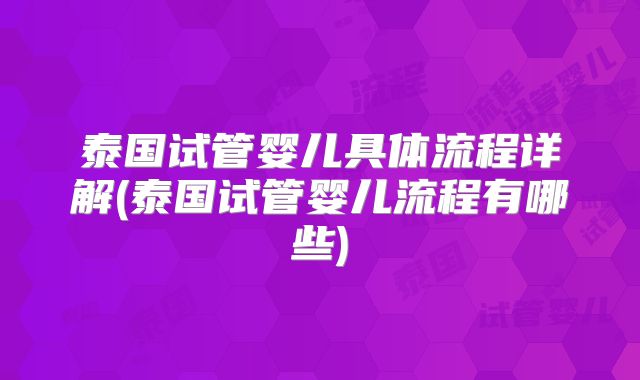泰国试管婴儿具体流程详解(泰国试管婴儿流程有哪些)