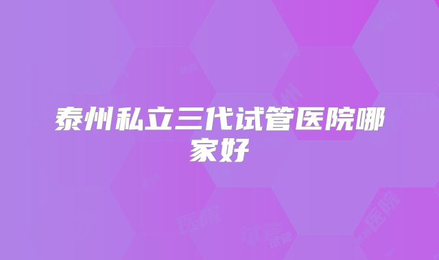 泰州私立三代试管医院哪家好
