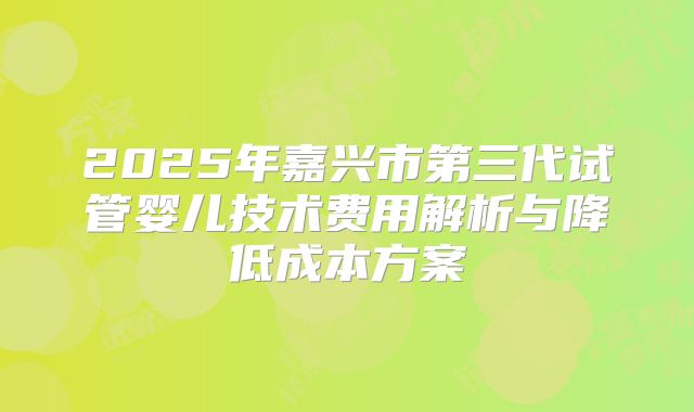 2025年嘉兴市第三代试管婴儿技术费用解析与降低成本方案