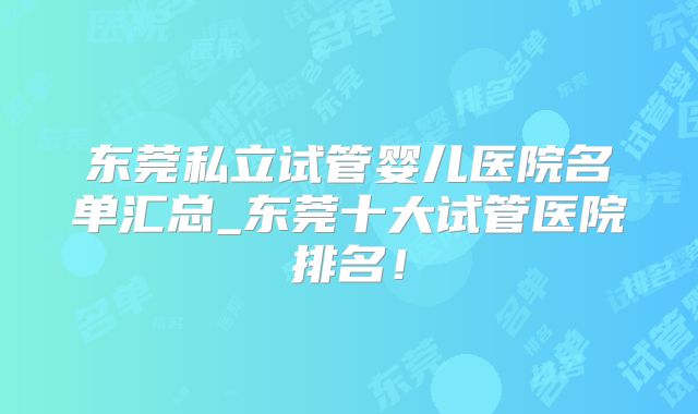 东莞私立试管婴儿医院名单汇总_东莞十大试管医院排名!
