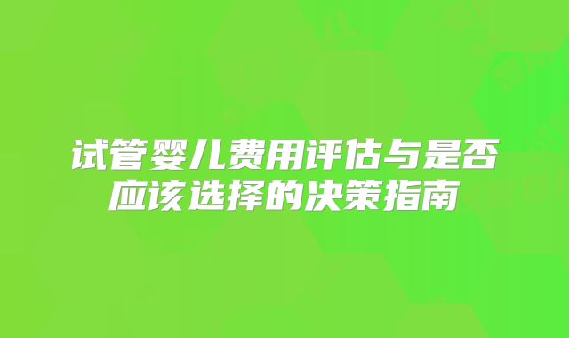 试管婴儿费用评估与是否应该选择的决策指南
