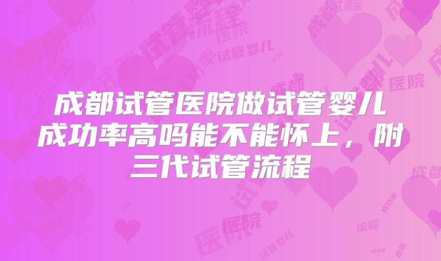 成都试管医院做试管婴儿成功率高吗能不能怀上，附三代试管流程