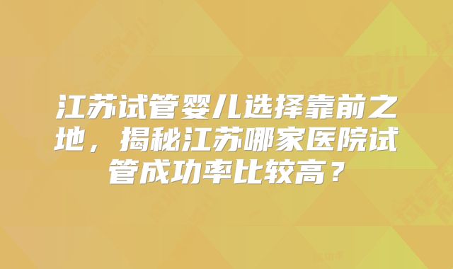 江苏试管婴儿选择靠前之地，揭秘江苏哪家医院试管成功率比较高？
