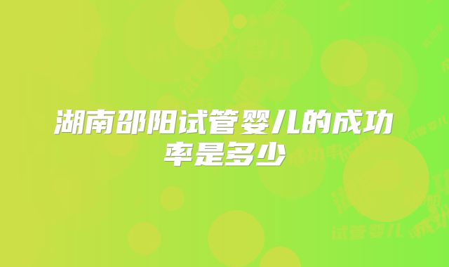 湖南邵阳试管婴儿的成功率是多少