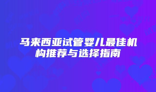 马来西亚试管婴儿最佳机构推荐与选择指南