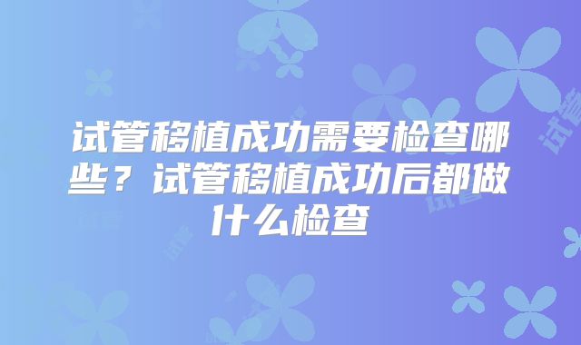 试管移植成功需要检查哪些？试管移植成功后都做什么检查