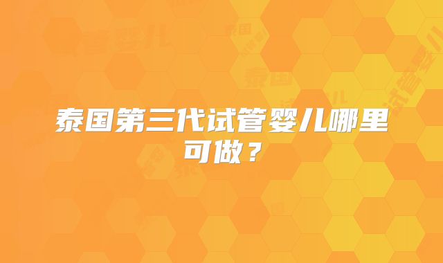泰国第三代试管婴儿哪里可做?