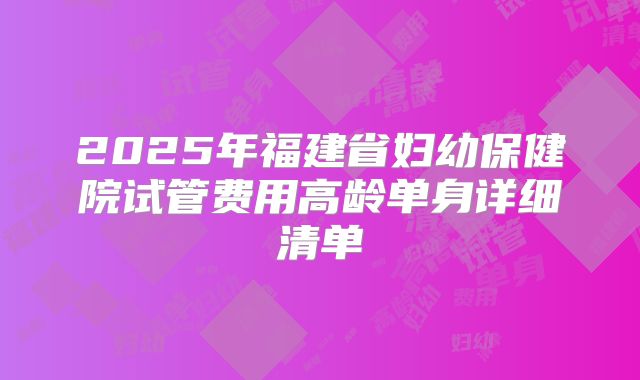 2025年福建省妇幼保健院试管费用高龄单身详细清单