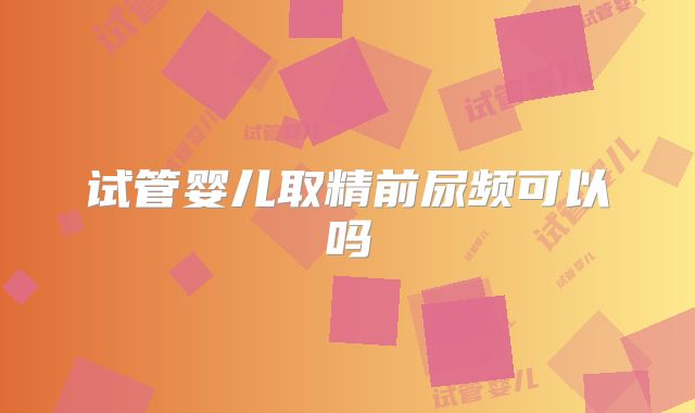 试管婴儿取精前尿频可以吗