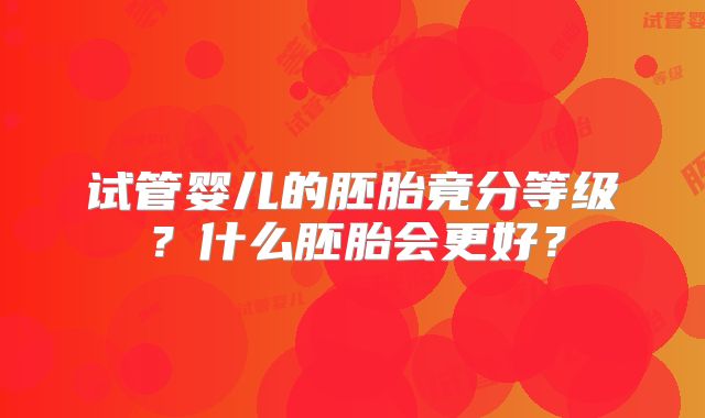 试管婴儿的胚胎竟分等级?什么胚胎会更好?
