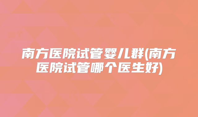 南方医院试管婴儿群(南方医院试管哪个医生好)