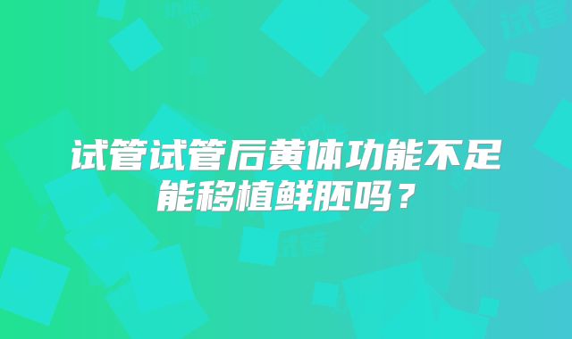 试管试管后黄体功能不足能移植鲜胚吗?