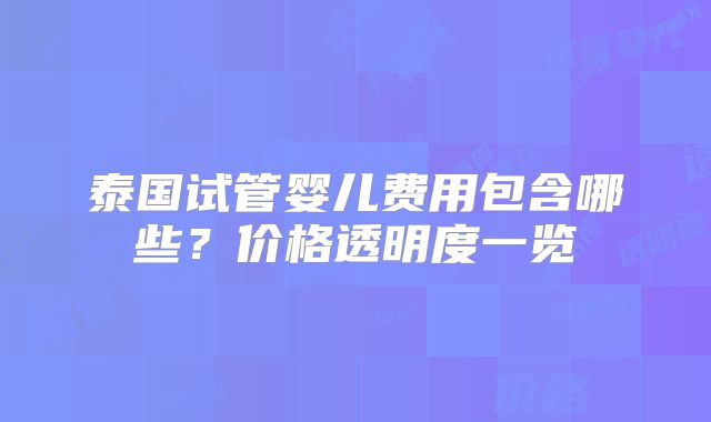 泰国试管婴儿费用包含哪些?价格透明度一览