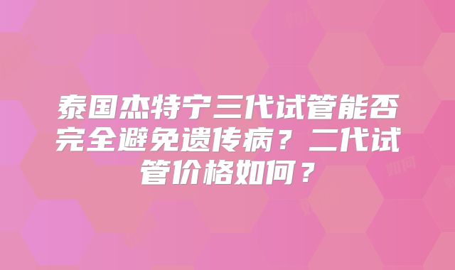 泰国杰特宁三代试管能否完全避免遗传病？二代试管价格如何？