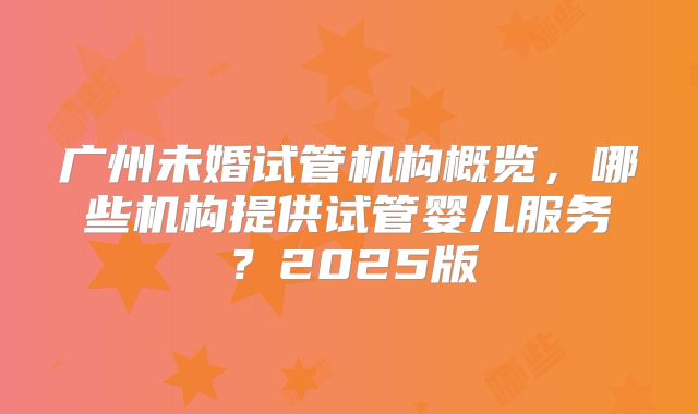 广州未婚试管机构概览，哪些机构提供试管婴儿服务？2025版
