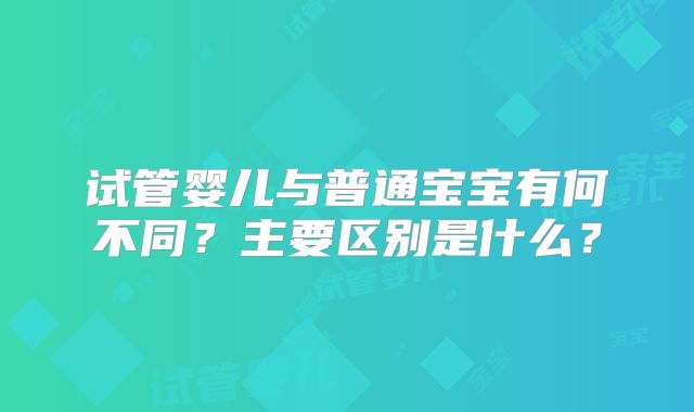 试管婴儿与普通宝宝有何不同？主要区别是什么？