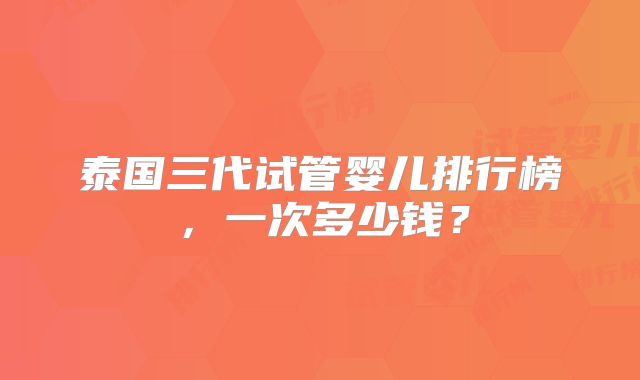 泰国三代试管婴儿排行榜,一次多少钱?