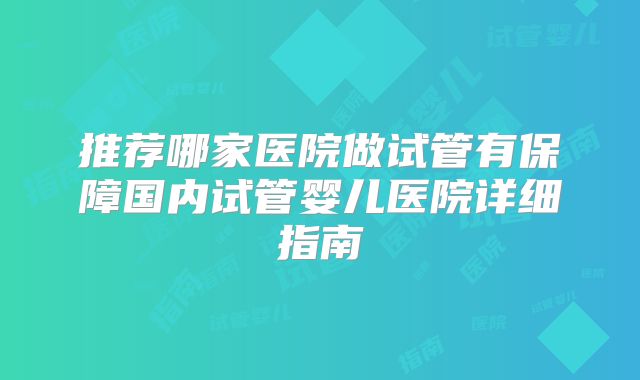 推荐哪家医院做试管有保障国内试管婴儿医院详细指南