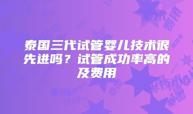 泰国三代试管婴儿技术很先进吗？试管成功率高的及费用