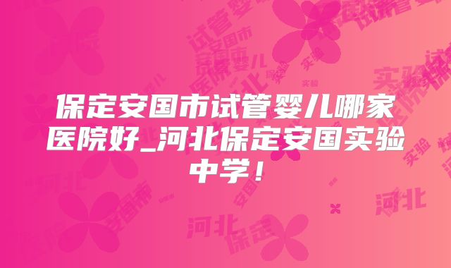 保定安国市试管婴儿哪家医院好_河北保定安国实验中学!