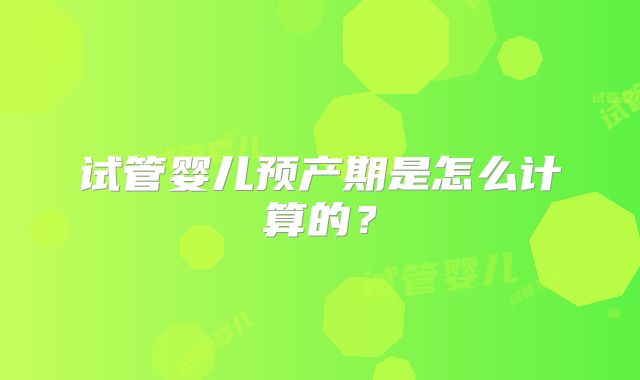 试管婴儿预产期是怎么计算的?