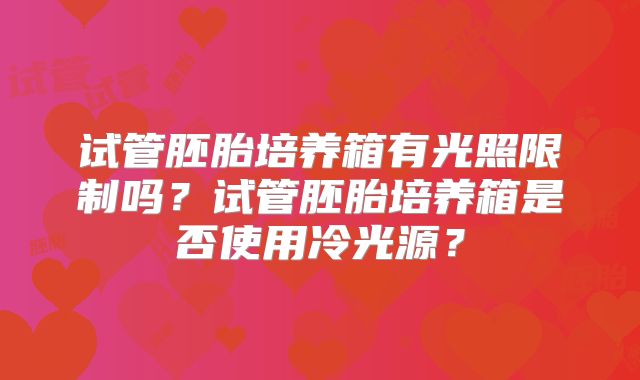 试管胚胎培养箱有光照限制吗?试管胚胎培养箱是否使用冷光源?