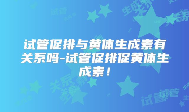试管促排与黄体生成素有关系吗-试管促排促黄体生成素!
