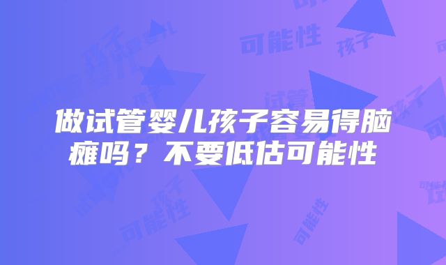 做试管婴儿孩子容易得脑瘫吗?不要低估可能性