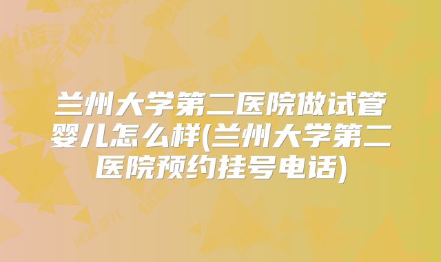 兰州大学第二医院做试管婴儿怎么样(兰州大学第二医院预约挂号电话)