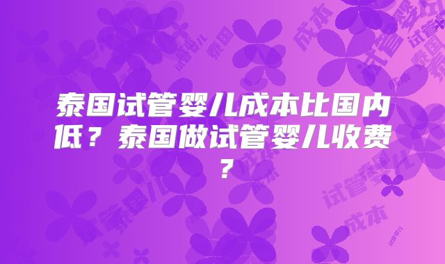 泰国试管婴儿成本比国内低？泰国做试管婴儿收费？