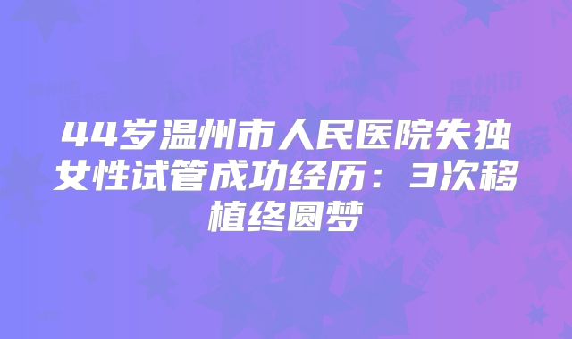 44岁温州市人民医院失独女性试管成功经历:3次移植终圆梦