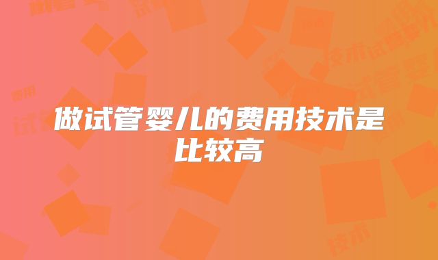 做试管婴儿的费用技术是比较高