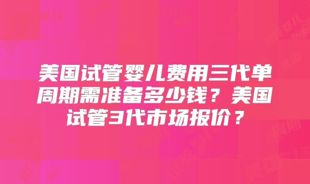 美国试管婴儿费用三代单周期需准备多少钱?美国试管3代市场报价?