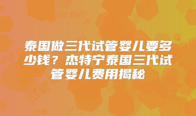 泰国做三代试管婴儿要多少钱?杰特宁泰国三代试管婴儿费用揭秘