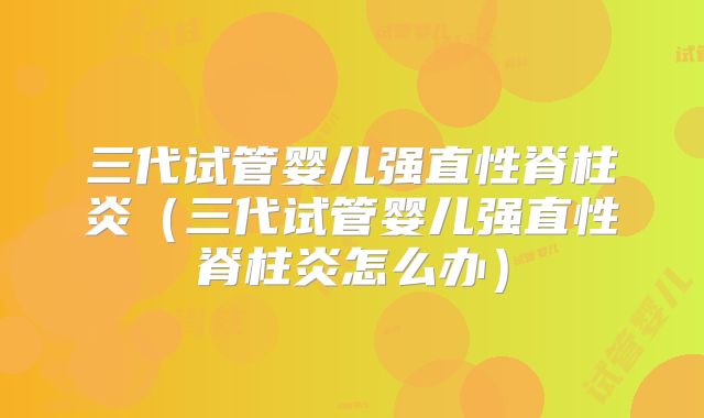 三代试管婴儿强直性脊柱炎(三代试管婴儿强直性脊柱炎怎么办)