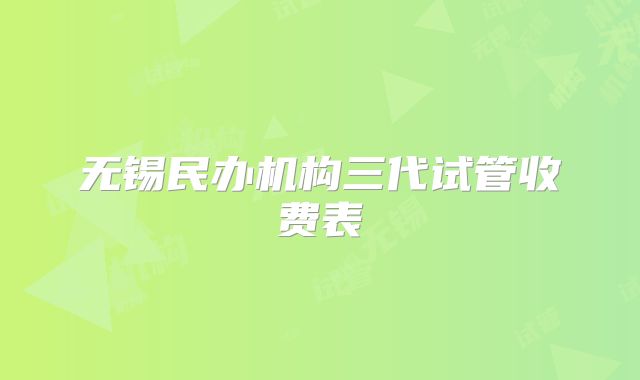 无锡民办机构三代试管收费表