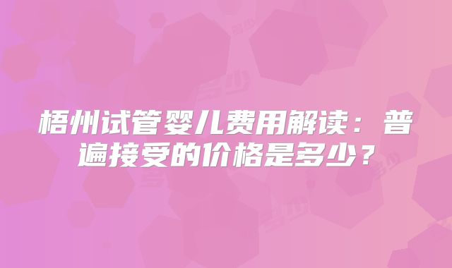 梧州试管婴儿费用解读：普遍接受的价格是多少？