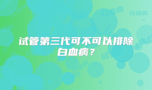 试管第三代可不可以排除白血病?