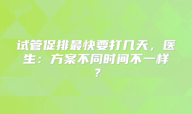 试管促排最快要打几天，医生：方案不同时间不一样？